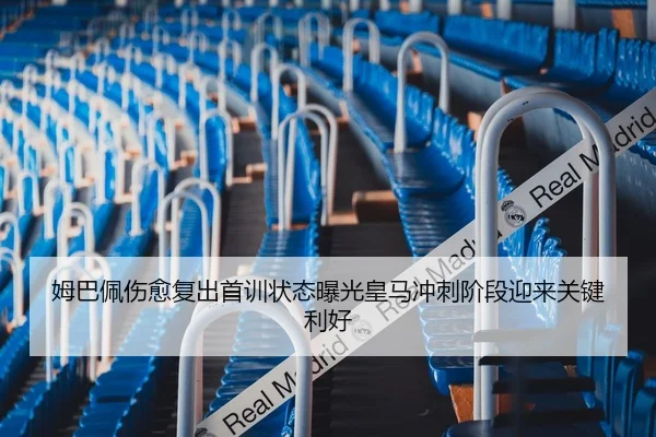 姆巴佩伤愈复出首训状态曝光皇马冲刺阶段迎来关键利好