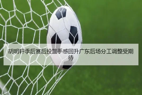 胡明轩季后赛后投篮手感回升广东后场分工调整受期待